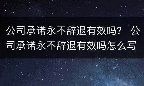 公司承诺永不辞退有效吗？ 公司承诺永不辞退有效吗怎么写