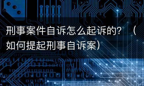 刑事案件自诉怎么起诉的？（如何提起刑事自诉案）