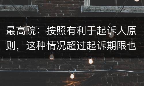 最高院：按照有利于起诉人原则，这种情况超过起诉期限也能诉