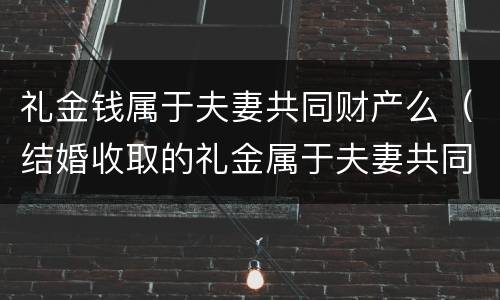 礼金钱属于夫妻共同财产么（结婚收取的礼金属于夫妻共同财产吗）