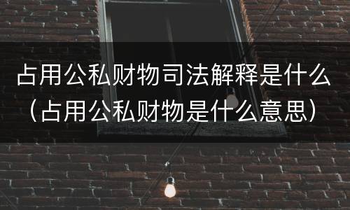 占用公私财物司法解释是什么（占用公私财物是什么意思）
