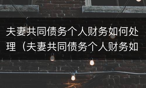 夫妻共同债务个人财务如何处理（夫妻共同债务个人财务如何处理好）