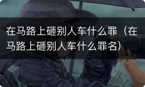 在马路上砸别人车什么罪（在马路上砸别人车什么罪名）