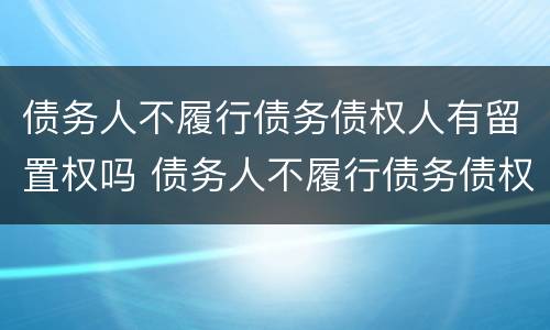 债务人不履行债务债权人有留置权吗 债务人不履行债务债权人有留置权吗怎么办