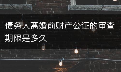 债务人离婚前财产公证的审查期限是多久