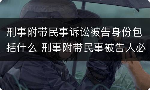 刑事附带民事诉讼被告身份包括什么 刑事附带民事被告人必须是被告人吗