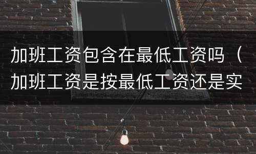 加班工资包含在最低工资吗（加班工资是按最低工资还是实际工资）