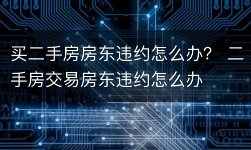 买二手房房东违约怎么办？ 二手房交易房东违约怎么办