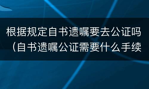 根据规定自书遗嘱要去公证吗（自书遗嘱公证需要什么手续）
