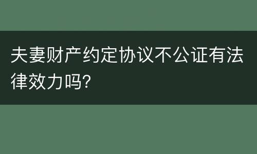 夫妻财产约定协议不公证有法律效力吗？
