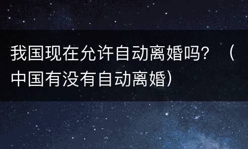 我国现在允许自动离婚吗？（中国有没有自动离婚）
