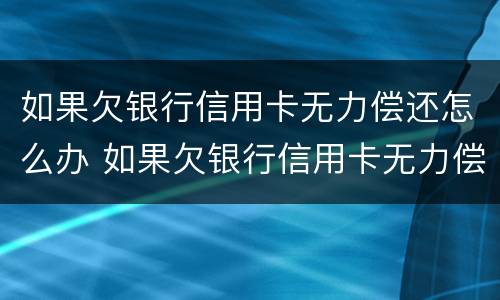 如果欠银行信用卡无力偿还怎么办 如果欠银行信用卡无力偿还怎么办坐牢