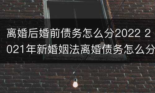 离婚后婚前债务怎么分2022 2021年新婚姻法离婚债务怎么分 离婚后婚前债务怎么分2022 2021年新婚姻法离婚债务怎么分