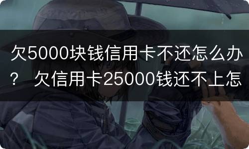 欠5000块钱信用卡不还怎么办？ 欠信用卡25000钱还不上怎么办