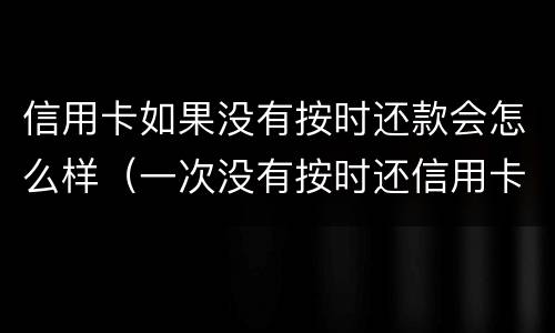 信用卡如果没有按时还款会怎么样（一次没有按时还信用卡有影响吗）