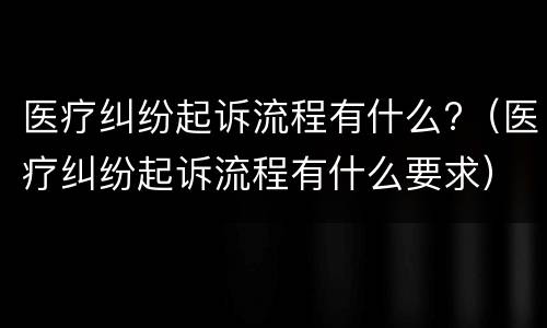 医疗纠纷起诉流程有什么?（医疗纠纷起诉流程有什么要求）
