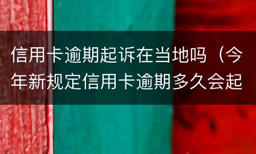 信用卡逾期起诉在当地吗（今年新规定信用卡逾期多久会起诉）