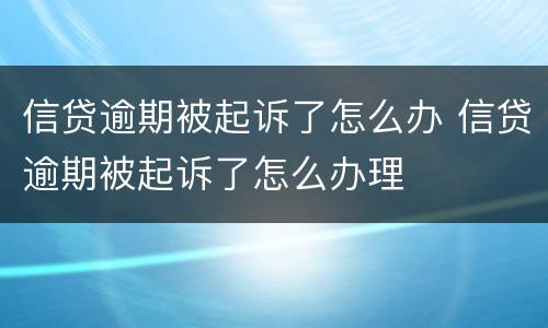 信贷逾期被起诉了怎么办 信贷逾期被起诉了怎么办理