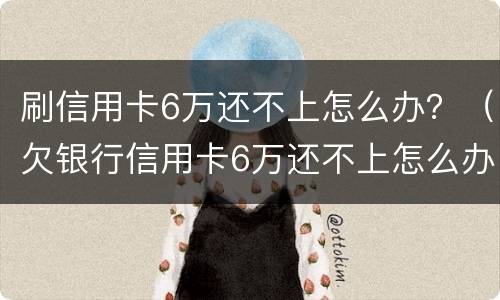 刷信用卡6万还不上怎么办？（欠银行信用卡6万还不上怎么办）