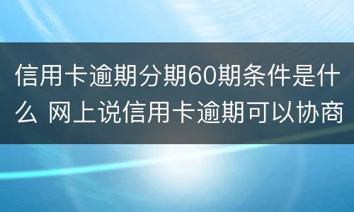 信用卡逾期分期60期条件是什么 网上说信用卡逾期可以协商分60期还是真的吗?