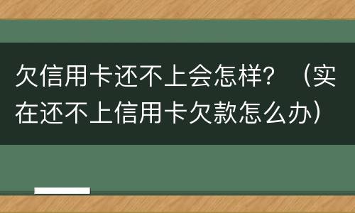 欠信用卡还不上会怎样？（实在还不上信用卡欠款怎么办）