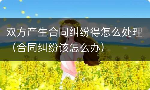 双方产生合同纠纷得怎么处理（合同纠纷该怎么办）