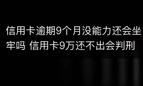 信用卡逾期9个月没能力还会坐牢吗 信用卡9万还不出会判刑吗?