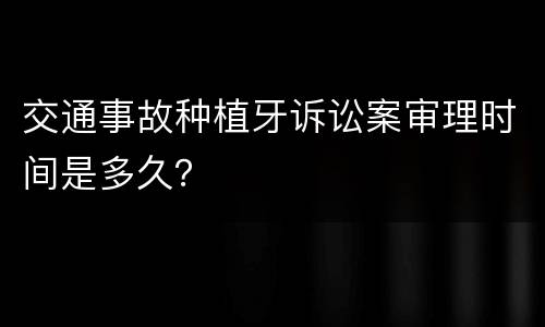交通事故种植牙诉讼案审理时间是多久？