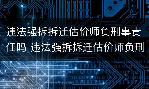 违法强拆拆迁估价师负刑事责任吗 违法强拆拆迁估价师负刑事责任吗