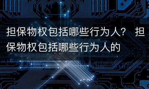 担保物权包括哪些行为人？ 担保物权包括哪些行为人的