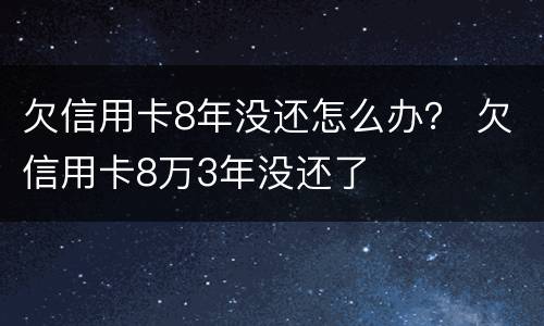 欠信用卡8年没还怎么办？ 欠信用卡8万3年没还了