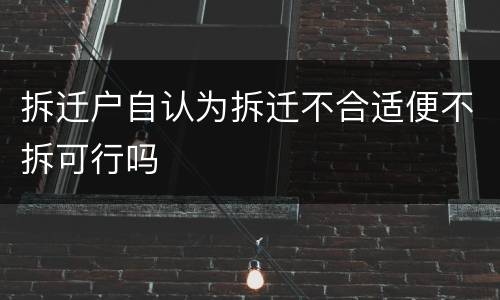拆迁户自认为拆迁不合适便不拆可行吗