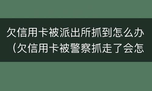 欠信用卡被派出所抓到怎么办（欠信用卡被警察抓走了会怎么处理）
