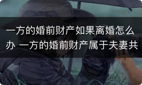 一方的婚前财产如果离婚怎么办 一方的婚前财产属于夫妻共同财产吗