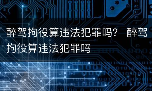醉驾拘役算违法犯罪吗？ 醉驾拘役算违法犯罪吗