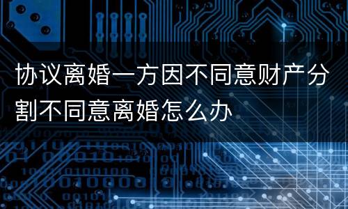 协议离婚一方因不同意财产分割不同意离婚怎么办