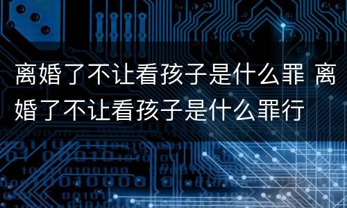 离婚了不让看孩子是什么罪 离婚了不让看孩子是什么罪行