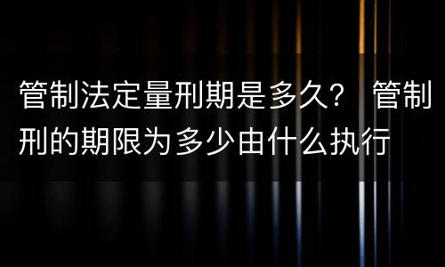 管制法定量刑期是多久？ 管制刑的期限为多少由什么执行