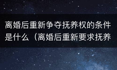 离婚后重新争夺抚养权的条件是什么（离婚后重新要求抚养）