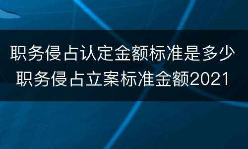 职务侵占认定金额标准是多少 职务侵占立案标准金额2021