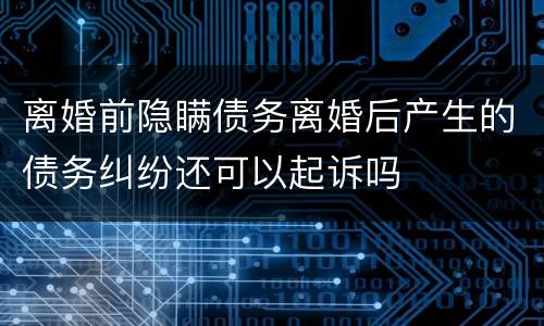 离婚前隐瞒债务离婚后产生的债务纠纷还可以起诉吗