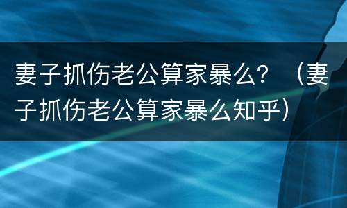 妻子抓伤老公算家暴么?(妻子抓伤老公算家暴么知乎) 妻子抓伤老公算家暴么?(妻子抓伤老公算家暴么知乎)