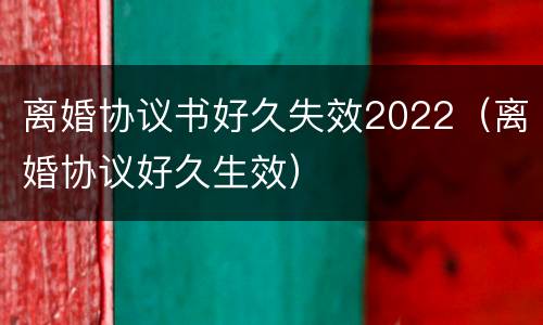 离婚协议书好久失效2022（离婚协议好久生效）
