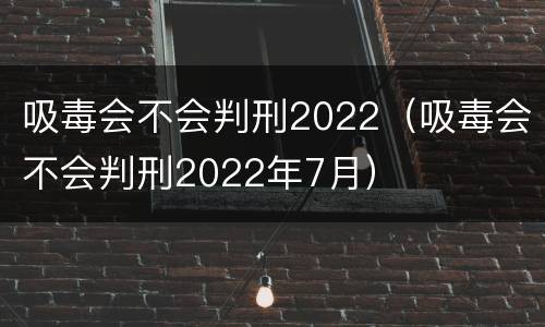 吸毒会不会判刑2022（吸毒会不会判刑2022年7月）