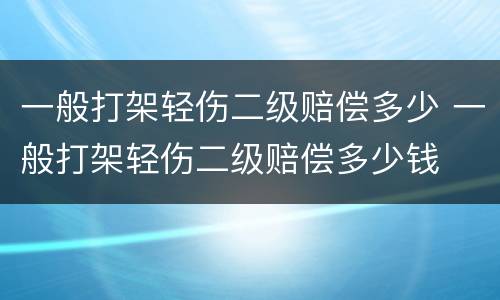 一般打架轻伤二级赔偿多少 一般打架轻伤二级赔偿多少钱