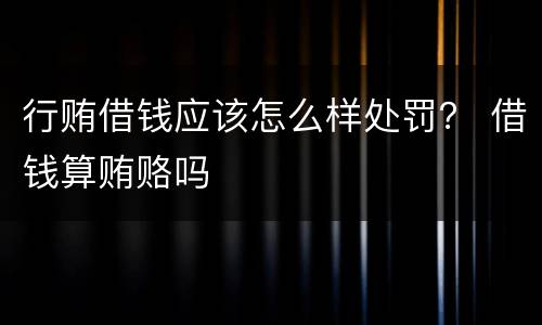 行贿借钱应该怎么样处罚？ 借钱算贿赂吗
