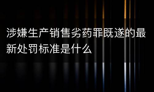 涉嫌生产销售劣药罪既遂的最新处罚标准是什么
