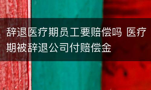 辞退医疗期员工要赔偿吗 医疗期被辞退公司付赔偿金