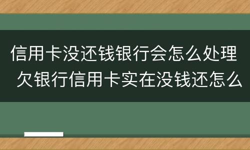 信用卡没还钱银行会怎么处理 欠银行信用卡实在没钱还怎么办?