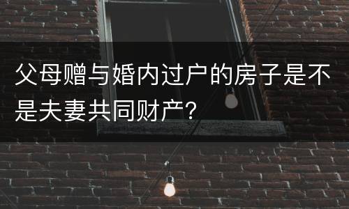 父母赠与婚内过户的房子是不是夫妻共同财产？